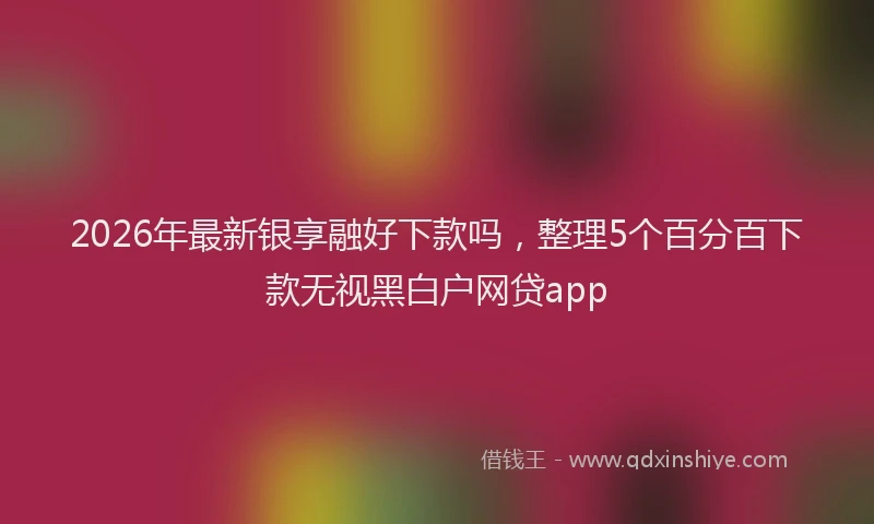 2026年最新银享融好下款吗，整理5个百分百下款无视黑白户网贷app