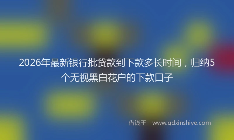 2026年最新银行批贷款到下款多长时间，归纳5个无视黑白花户的下款口子