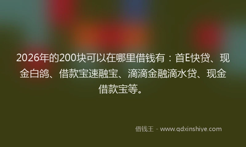 2026年的200块可以在哪里借钱有：首E快贷、现金白鸽、借款宝速融宝、滴滴金融滴水贷、现金借款宝等。