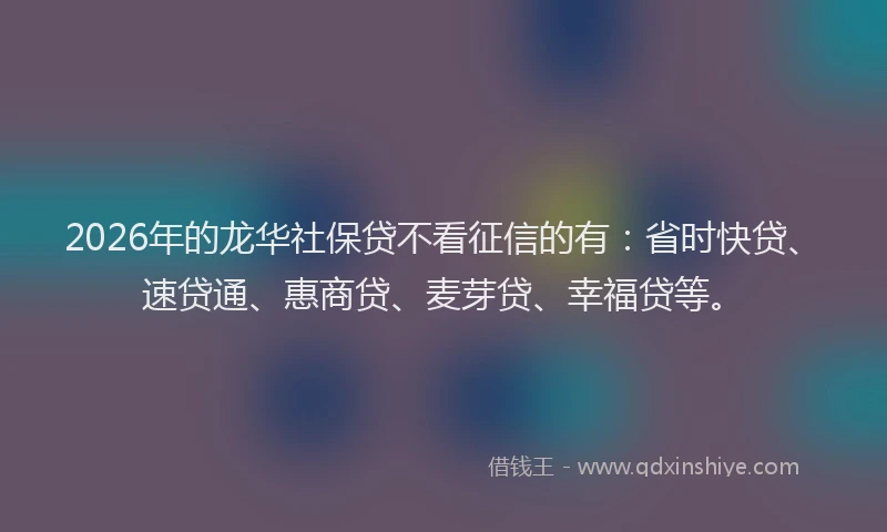 2026年的龙华社保贷不看征信的有：省时快贷、速贷通、惠商贷、麦芽贷、幸福贷等。