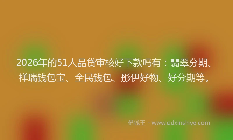 2026年的51人品贷审核好下款吗有：翡翠分期、祥瑞钱包宝、全民钱包、彤伊好物、好分期等。