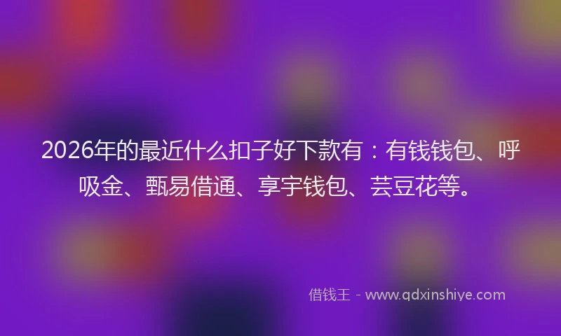 2026年的最近什么扣子好下款有：有钱钱包、呼吸金、甄易借通、享宇钱包、芸豆花等。