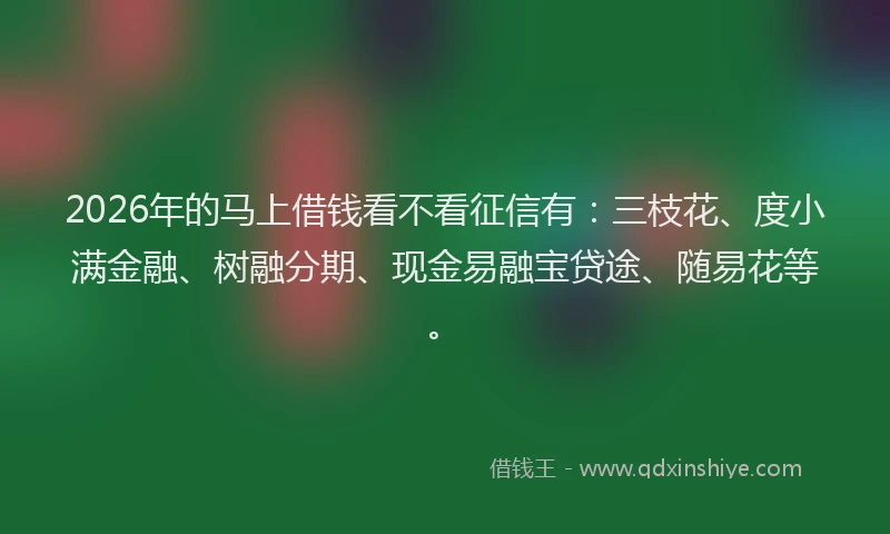 2026年的马上借钱看不看征信有：三枝花、度小满金融、树融分期、现金易融宝贷途、随易花等。