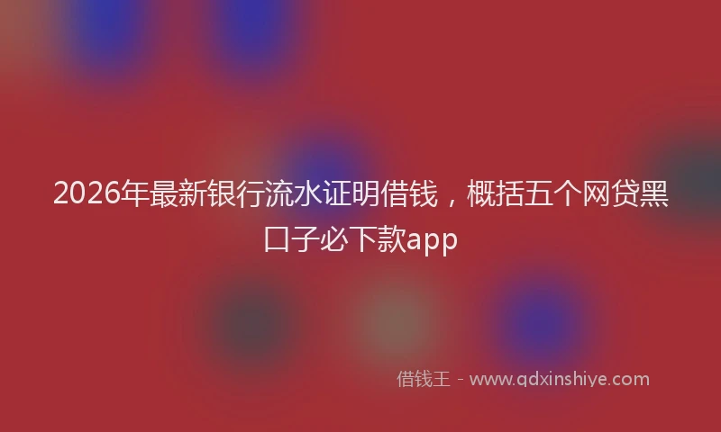 2026年最新银行流水证明借钱，概括五个网贷黑口子必下款app