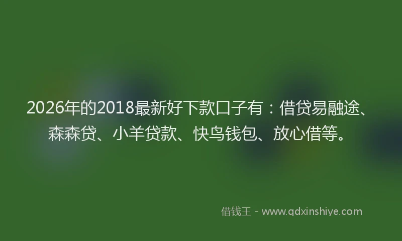 2026年的2018最新好下款口子有：借贷易融途、森森贷、小羊贷款、快鸟钱包、放心借等。