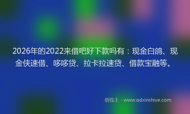 2026年的2022来借吧好下款吗有：现金白鸽、现金侠速借、哆哆贷、拉卡拉速贷、借款宝融等。