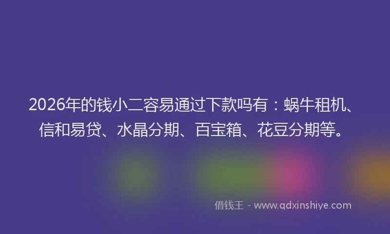 2026年的钱小二容易通过下款吗有：蜗牛租机、信和易贷、水晶分期、百宝箱、花豆分期等。