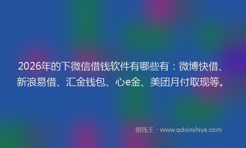 2026年的下微信借钱软件有哪些有：微博快借、新浪易借、汇金钱包、心e金、美团月付取现等。