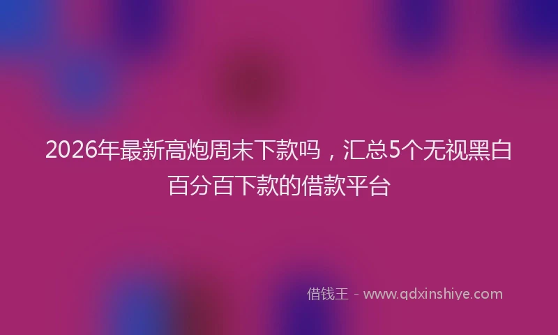 2026年最新高炮周末下款吗，汇总5个无视黑白百分百下款的借款平台