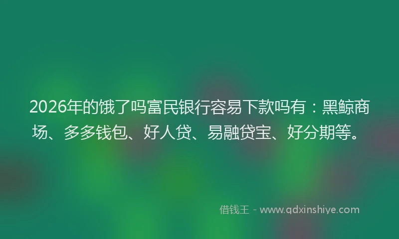 2026年的饿了吗富民银行容易下款吗有：黑鲸商场、多多钱包、好人贷、易融贷宝、好分期等。
