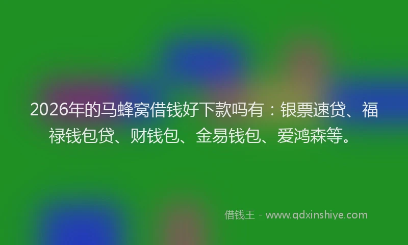 2026年的马蜂窝借钱好下款吗有：银票速贷、福禄钱包贷、财钱包、金易钱包、爱鸿森等。