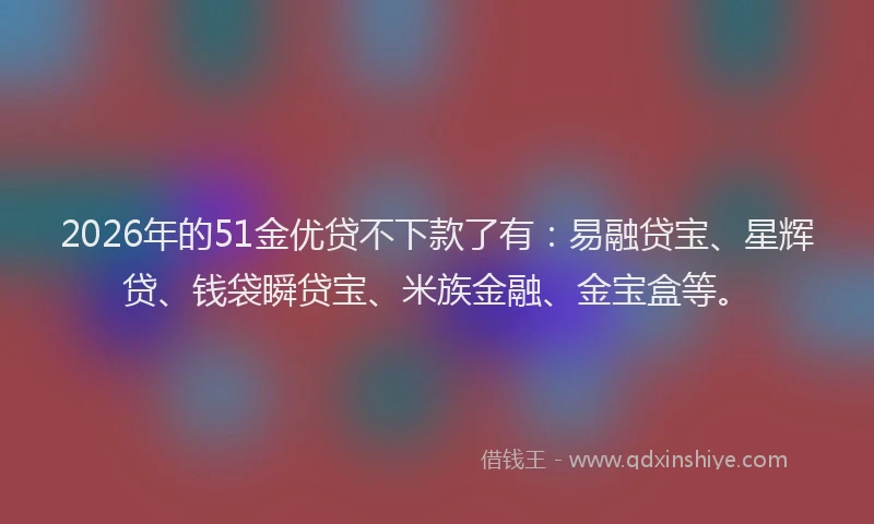2026年的51金优贷不下款了有：易融贷宝、星辉贷、钱袋瞬贷宝、米族金融、金宝盒等。