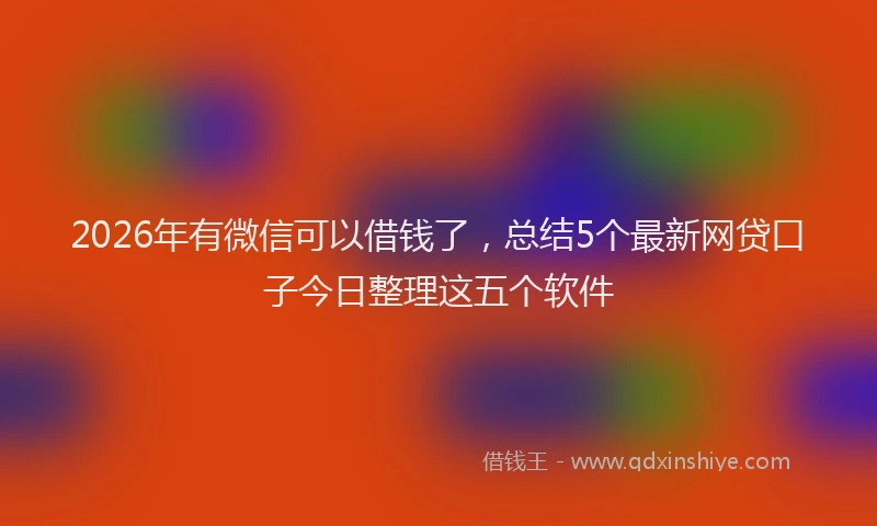 2026年有微信可以借钱了，总结5个最新网贷口子今日整理这五个软件