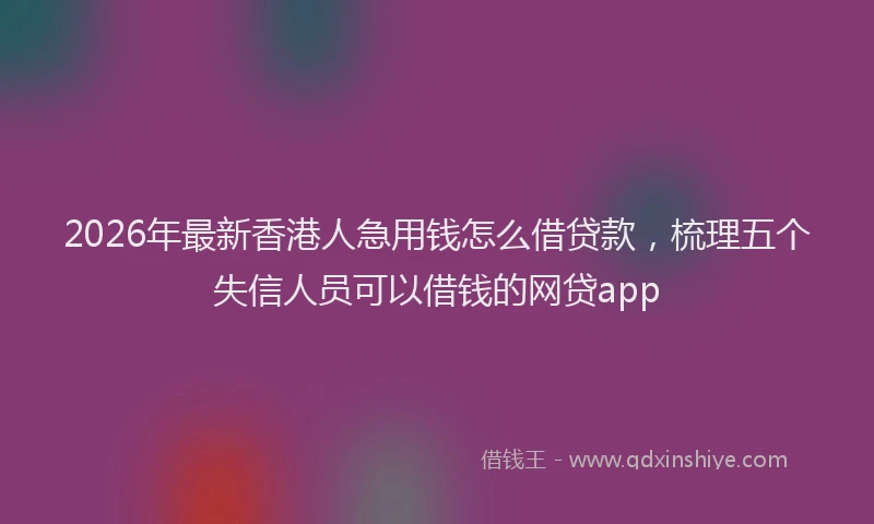 2026年最新香港人急用钱怎么借贷款，梳理五个失信人员可以借钱的网贷app