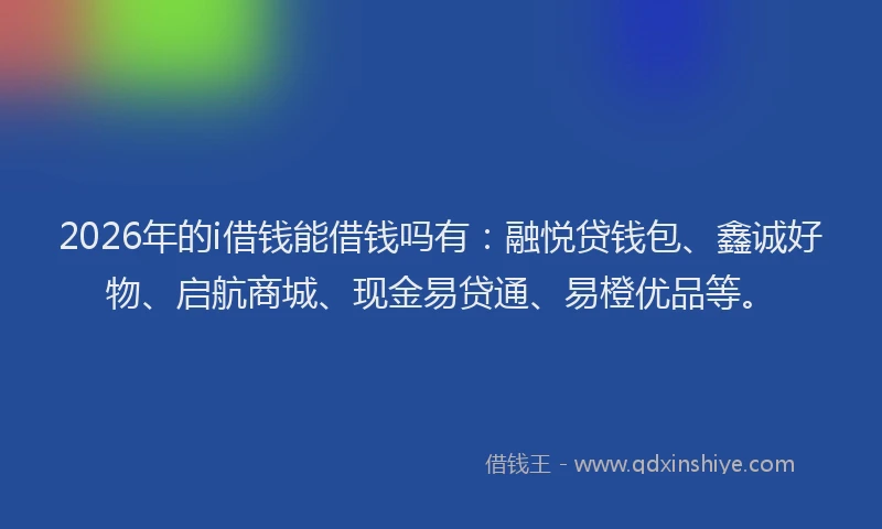 2026年的i借钱能借钱吗有：融悦贷钱包、鑫诚好物、启航商城、现金易贷通、易橙优品等。