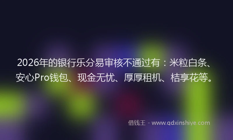 2026年的银行乐分易审核不通过有：米粒白条、安心Pro钱包、现金无忧、厚厚租机、桔享花等。