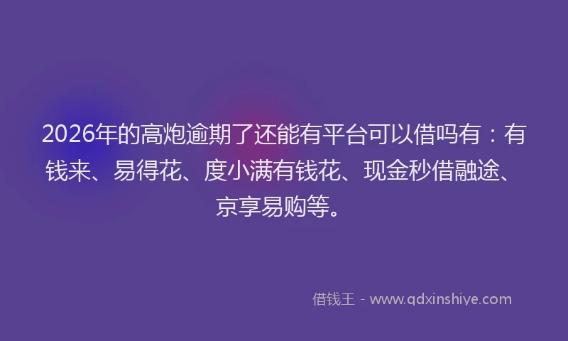 2026年的高炮逾期了还能有平台可以借吗有：有钱来、易得花、度小满有钱花、现金秒借融途、京享易购等。