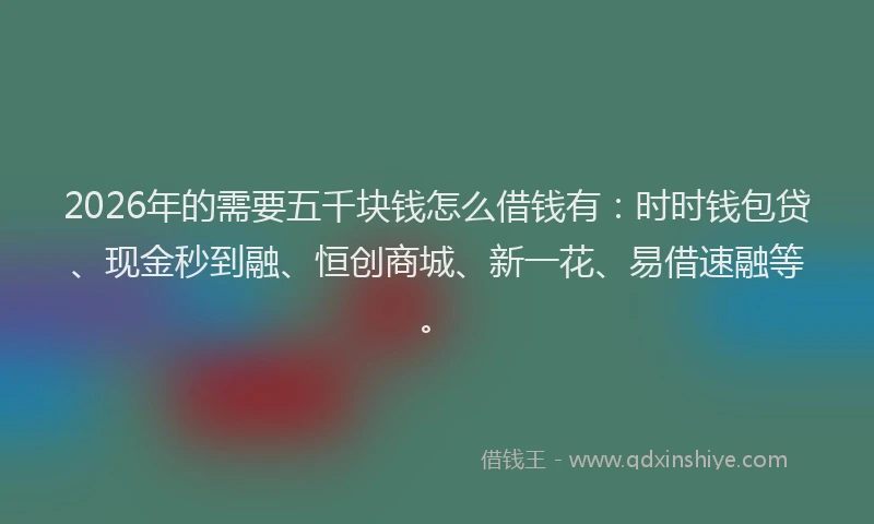 2026年的需要五千块钱怎么借钱有：时时钱包贷、现金秒到融、恒创商城、新一花、易借速融等。