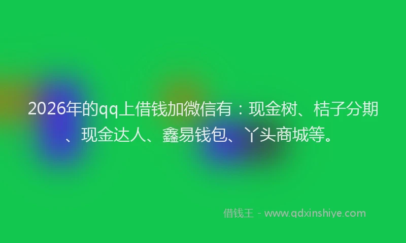 2026年的qq上借钱加微信有：现金树、桔子分期、现金达人、鑫易钱包、丫头商城等。