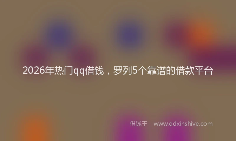 2026年热门qq借钱，罗列5个靠谱的借款平台