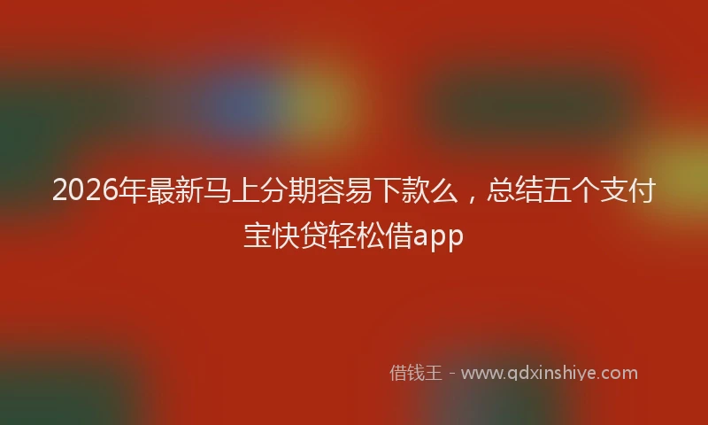 2026年最新马上分期容易下款么，总结五个支付宝快贷轻松借app