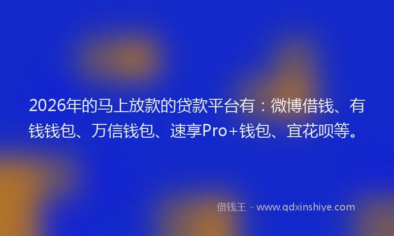 2026年的马上放款的贷款平台有：微博借钱、有钱钱包、万信钱包、速享Pro+钱包、宜花呗等。