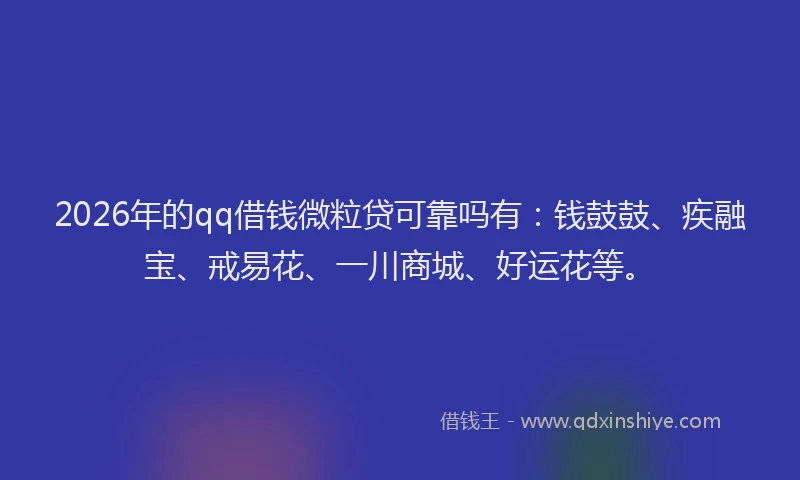 2026年的qq借钱微粒贷可靠吗有：钱鼓鼓、疾融宝、戒易花、一川商城、好运花等。
