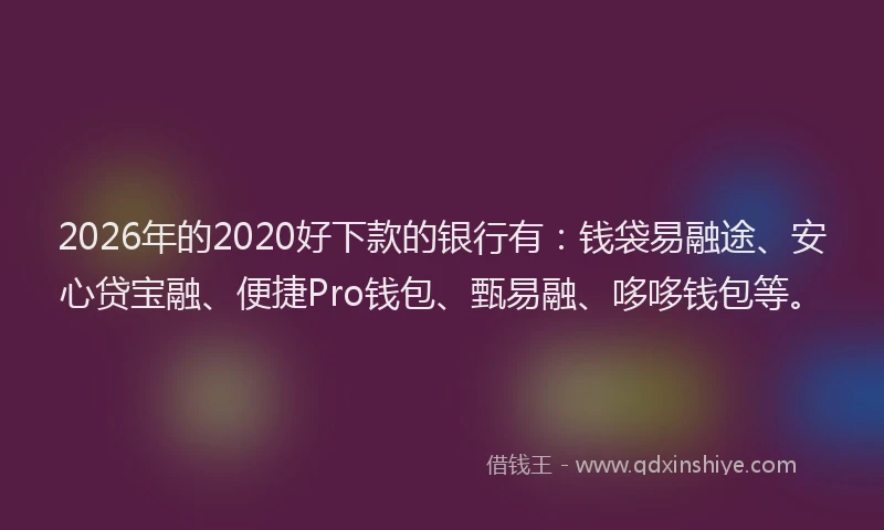 2026年的2020好下款的银行有：钱袋易融途、安心贷宝融、便捷Pro钱包、甄易融、哆哆钱包等。