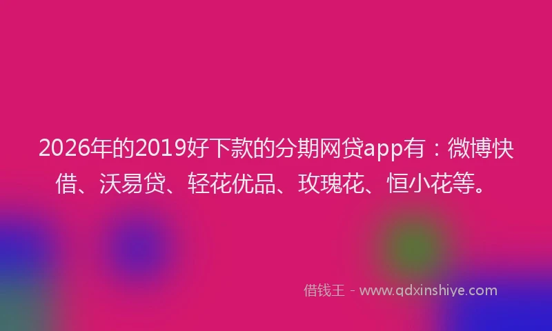 2026年的2019好下款的分期网贷app有：微博快借、沃易贷、轻花优品、玫瑰花、恒小花等。