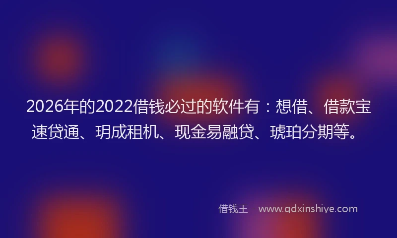 2026年的2022借钱必过的软件有：想借、借款宝速贷通、玥成租机、现金易融贷、琥珀分期等。