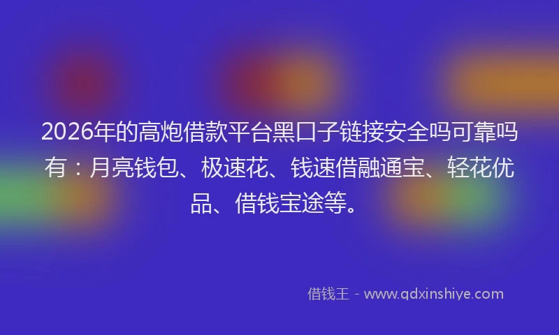 2026年的高炮借款平台黑口子链接安全吗可靠吗有：月亮钱包、极速花、钱速借融通宝、轻花优品、借钱宝途等。