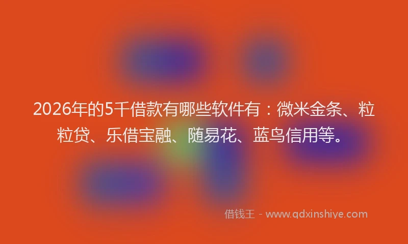 2026年的5千借款有哪些软件有：微米金条、粒粒贷、乐借宝融、随易花、蓝鸟信用等。