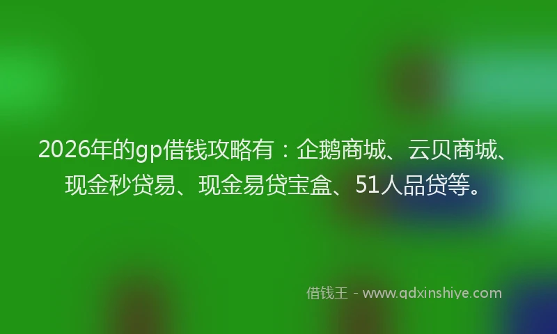 2026年的gp借钱攻略有：企鹅商城、云贝商城、现金秒贷易、现金易贷宝盒、51人品贷等。