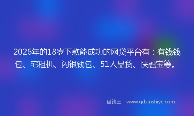 2026年的18岁下款能成功的网贷平台有：有钱钱包、宅租机、闪银钱包、51人品贷、快融宝等。