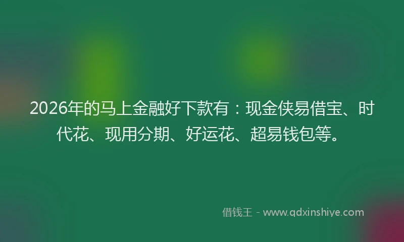 2026年的马上金融好下款有：现金侠易借宝、时代花、现用分期、好运花、超易钱包等。
