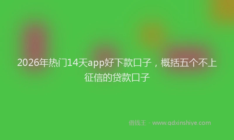 2026年热门14天app好下款口子，概括五个不上征信的贷款口子