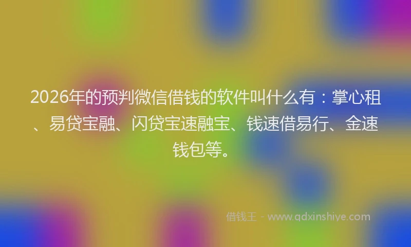 2026年的预判微信借钱的软件叫什么有：掌心租、易贷宝融、闪贷宝速融宝、钱速借易行、金速钱包等。