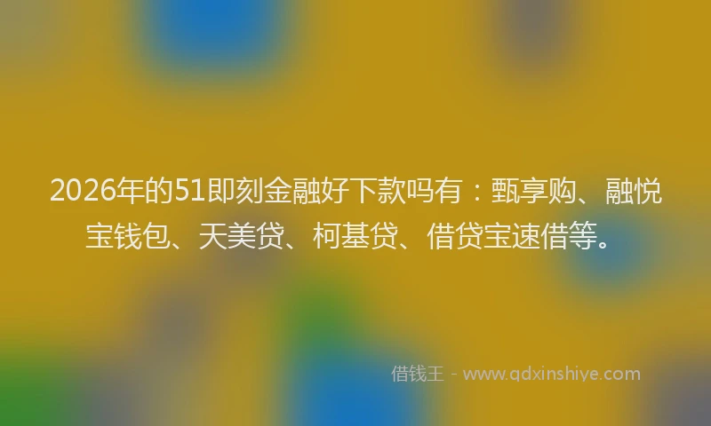 2026年的51即刻金融好下款吗有：甄享购、融悦宝钱包、天美贷、柯基贷、借贷宝速借等。