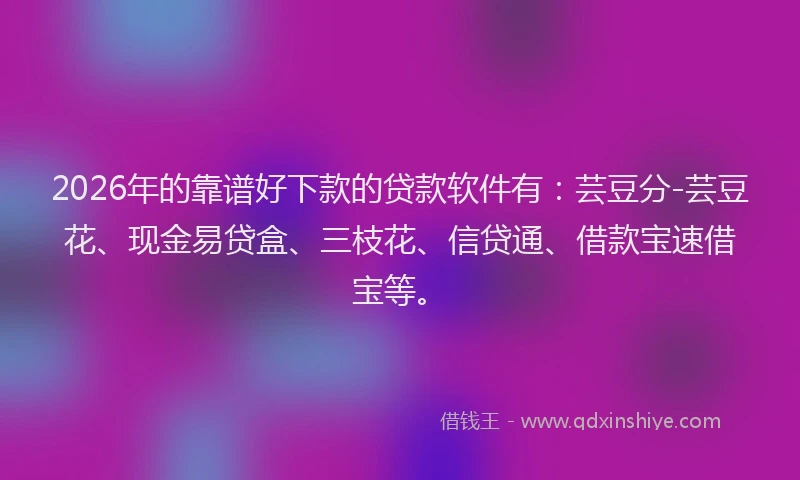 2026年的靠谱好下款的贷款软件有：芸豆分-芸豆花、现金易贷盒、三枝花、信贷通、借款宝速借宝等。