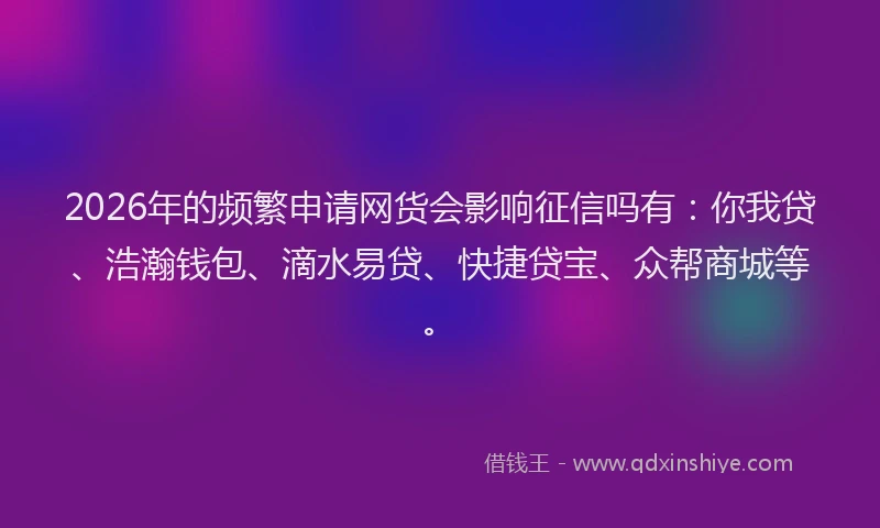2026年的频繁申请网货会影响征信吗有：你我贷、浩瀚钱包、滴水易贷、快捷贷宝、众帮商城等。