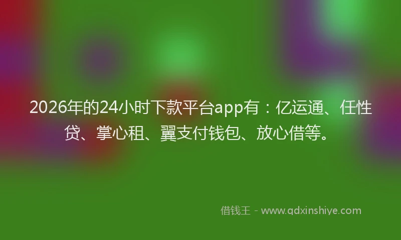 2026年的24小时下款平台app有：亿运通、任性贷、掌心租、翼支付钱包、放心借等。