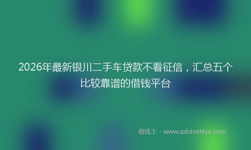 2026年最新银川二手车贷款不看征信，汇总五个比较靠谱的借钱平台