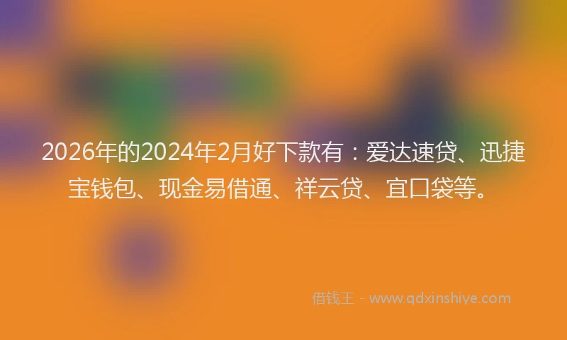 2026年的2024年2月好下款有：爱达速贷、迅捷宝钱包、现金易借通、祥云贷、宜口袋等。