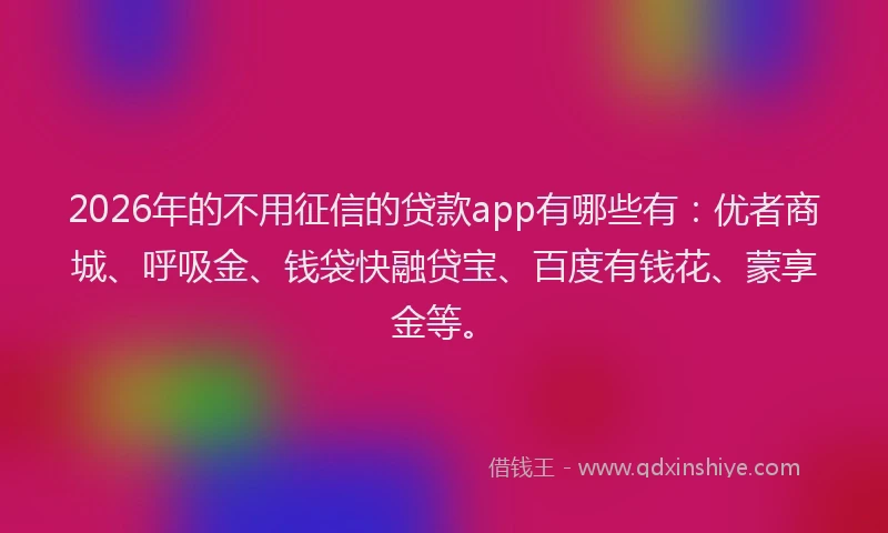 2026年的不用征信的贷款app有哪些有：优者商城、呼吸金、钱袋快融贷宝、百度有钱花、蒙享金等。