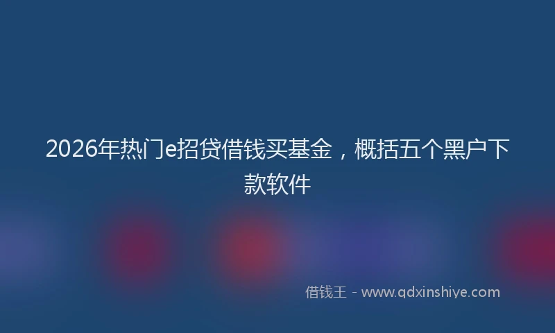 2026年热门e招贷借钱买基金，概括五个黑户下款软件