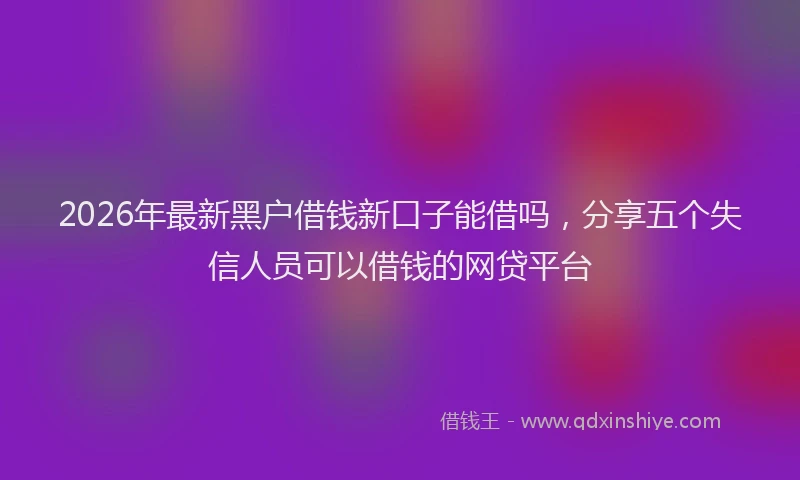 2026年最新黑户借钱新口子能借吗，分享五个失信人员可以借钱的网贷平台