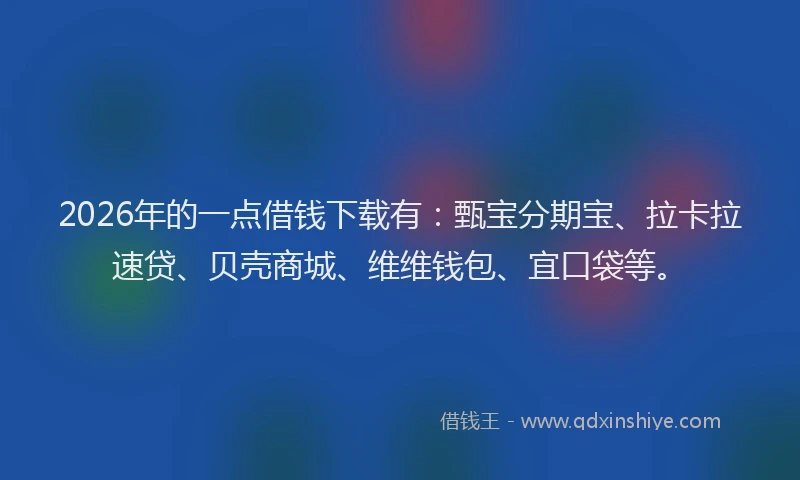 2026年的一点借钱下载有：甄宝分期宝、拉卡拉速贷、贝壳商城、维维钱包、宜口袋等。