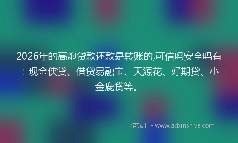 2026年的高炮贷款还款是转账的,可信吗安全吗有：现金侠贷、借贷易融宝、天源花、好期贷、小金鹿贷等。