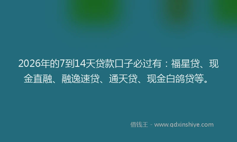 2026年的7到14天贷款口子必过有：福星贷、现金直融、融逸速贷、通天贷、现金白鸽贷等。