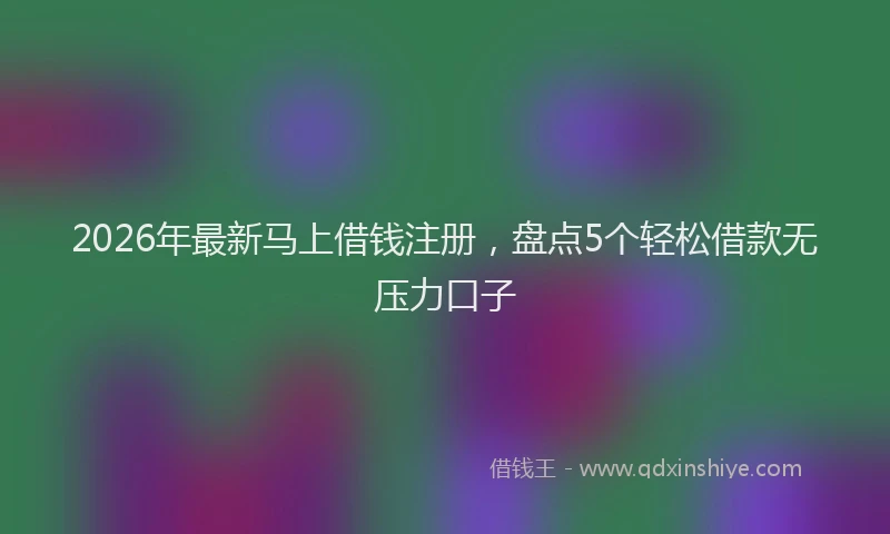 2026年最新马上借钱注册，盘点5个轻松借款无压力口子